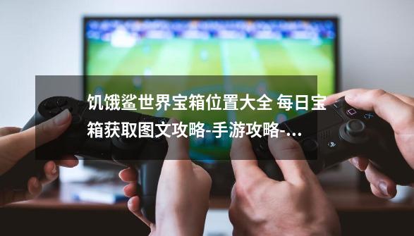 饥饿鲨世界宝箱位置大全 每日宝箱获取图文攻略-手游攻略-游戏鸟手游网-第1张-游戏信息-龙启网