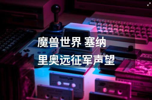 魔兽世界 塞纳里奥远征军声望-第1张-游戏信息-龙启网