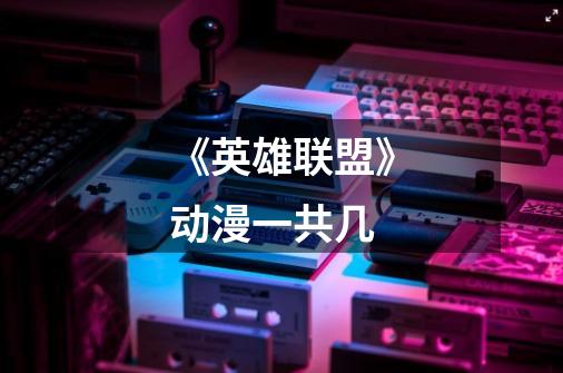 《英雄联盟》动漫一共几-第1张-游戏信息-龙启网