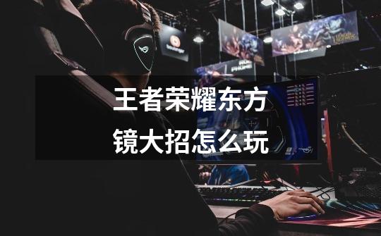 王者荣耀东方镜大招怎么玩-第1张-游戏信息-龙启网