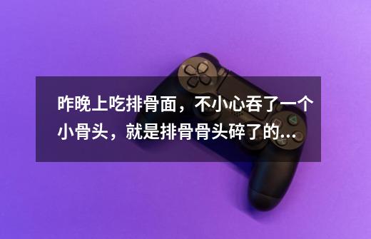 昨晚上吃排骨面,不小心吞了一个小骨头,就是排骨骨头碎了的,我想问这怎么办哦-第1张-游戏信息-龙启网