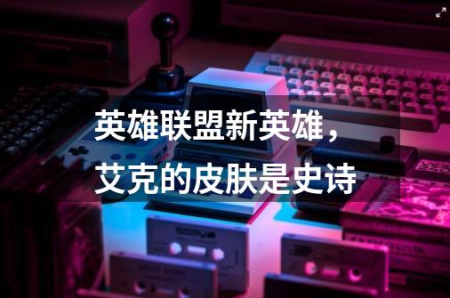 英雄联盟新英雄,艾克的皮肤是史诗-第1张-游戏信息-龙启网