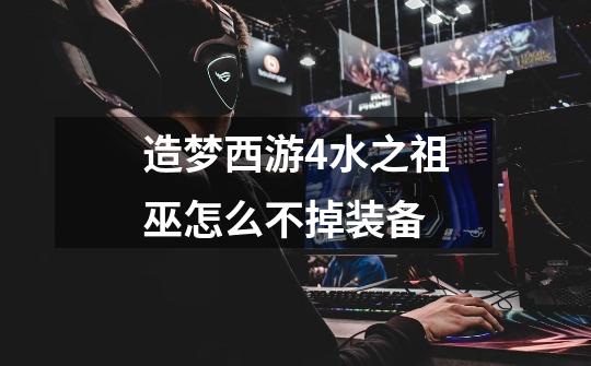 造梦西游4水之祖巫怎么不掉装备-第1张-游戏信息-龙启网