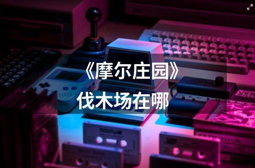 《摩尔庄园》伐木场在哪-第1张-游戏信息-龙启网