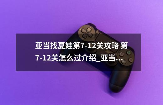 亚当找夏娃第7-12关攻略 第7-12关怎么过介绍_亚当找夏娃第7-12关攻略 第7-12关怎么过是什么-第1张-游戏信息-龙启网