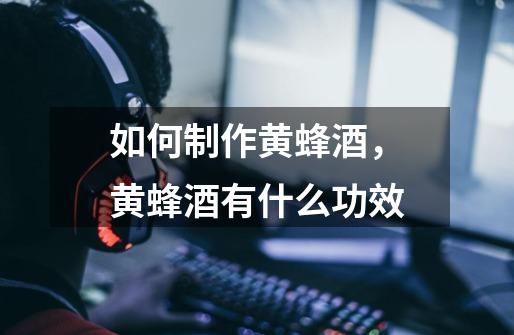 如何制作黄蜂酒,黄蜂酒有什么功效-第1张-游戏信息-龙启网