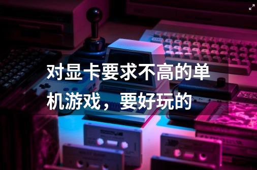 对显卡要求不高的单机游戏,要好玩的-第1张-游戏信息-龙启网