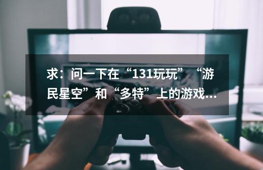 求：问一下在“131玩玩”“游民星空”和“多特”上的游戏是免费的吗-第1张-游戏信息-龙启网
