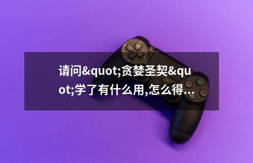请问"贪婪圣契"学了有什么用,怎么得到-第1张-游戏信息-龙启网
