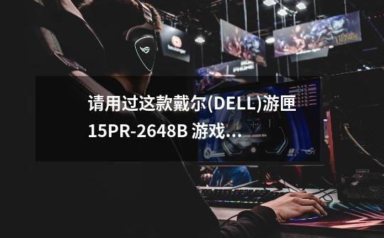请用过这款戴尔(DELL)游匣15PR-2648B 游戏笔记本的人详细的讲述一下，用的性能，-第1张-游戏信息-龙启网