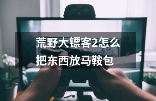 荒野大镖客2怎么把东西放马鞍包-第1张-游戏信息-龙启网