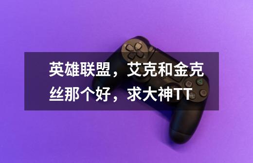 英雄联盟，艾克和金克丝那个好，求大神T^T-第1张-游戏信息-龙启网