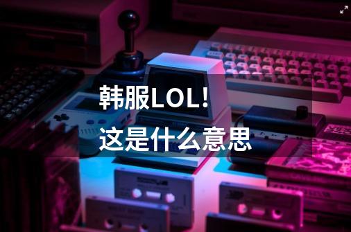 韩服LOL!这是什么意思-第1张-游戏信息-龙启网