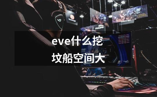 eve什么挖坟船空间大-第1张-游戏信息-龙启网