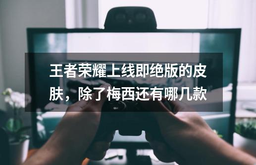 王者荣耀上线即绝版的皮肤,除了梅西还有哪几款-第1张-游戏信息-龙启网
