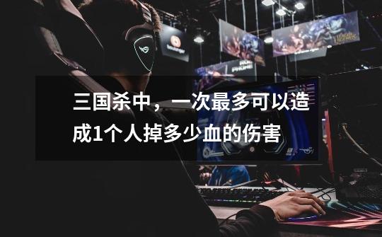 三国杀中,一次最多可以造成1个人掉多少血的伤害-第1张-游戏信息-龙启网