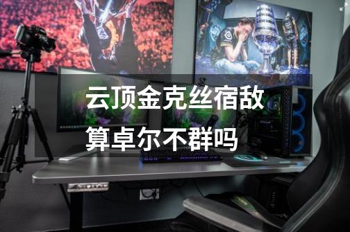云顶金克丝宿敌算卓尔不群吗-第1张-游戏信息-龙启网