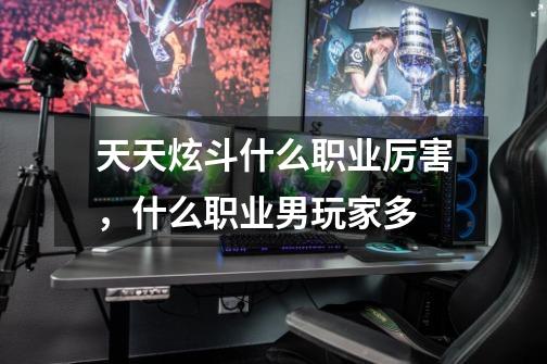 天天炫斗什么职业厉害,什么职业男玩家多-第1张-游戏信息-龙启网