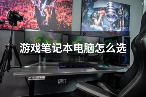 游戏笔记本电脑怎么选-第1张-游戏信息-龙启网