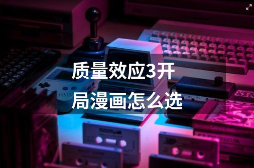 质量效应3开局漫画怎么选-第1张-游戏信息-龙启网