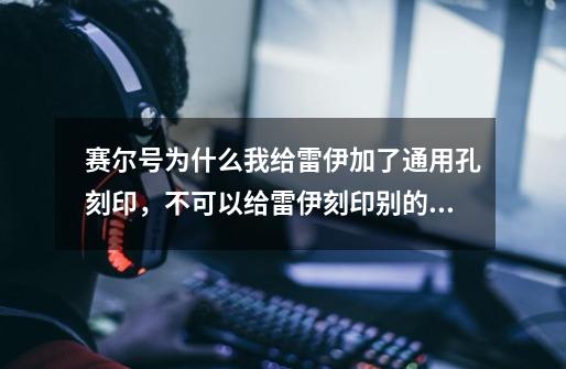 赛尔号为什么我给雷伊加了通用孔刻印，不可以给雷伊刻印别的精灵刻印-第1张-游戏信息-龙启网