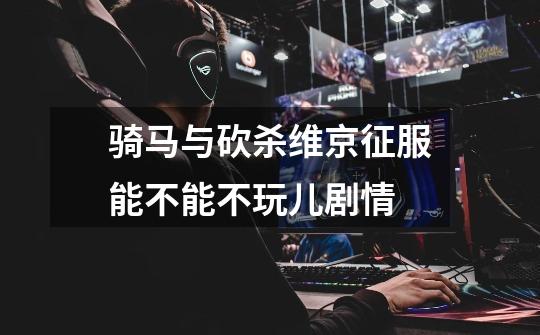 骑马与砍杀维京征服能不能不玩儿剧情-第1张-游戏信息-龙启网
