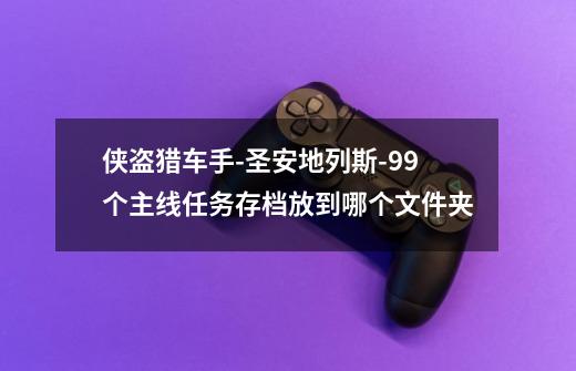 侠盗猎车手-圣安地列斯-99个主线任务存档放到哪个文件夹-第1张-游戏信息-龙启网