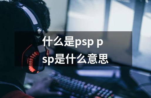 什么是psp psp是什么意思-第1张-游戏信息-龙启网
