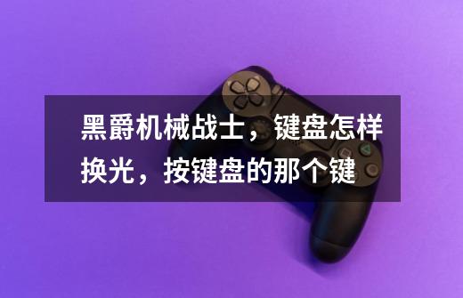 黑爵机械战士，键盘怎样换光，按键盘的那个键-第1张-游戏信息-龙启网