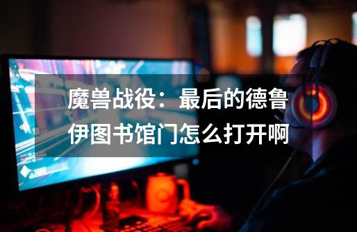 魔兽战役:最后的德鲁伊图书馆门怎么打开啊-第1张-游戏信息-龙启网