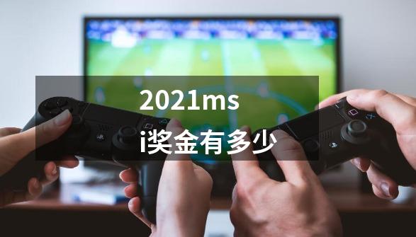2021msi奖金有多少-第1张-游戏信息-龙启网