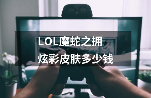 LOL魔蛇之拥炫彩皮肤多少钱-第1张-游戏信息-龙启网