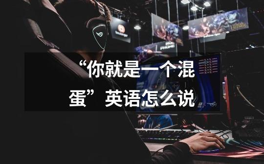 “你就是一个混蛋”英语怎么说-第1张-游戏信息-龙启网