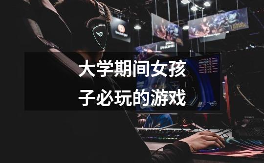 大学期间女孩子必玩的游戏-第1张-游戏信息-龙启网