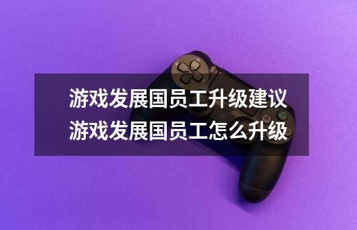 游戏发展国员工升级建议游戏发展国员工怎么升级-第1张-游戏信息-龙启网
