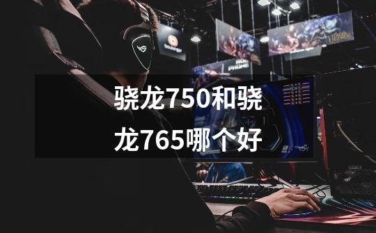 骁龙750和骁龙765哪个好-第1张-游戏信息-龙启网