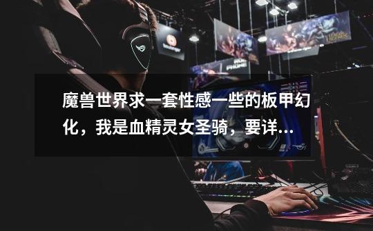 魔兽世界求一套性感一些的板甲幻化,我是血精灵女圣骑,要详细名称和出处-第1张-游戏信息-龙启网