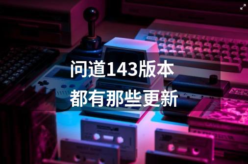 问道1.43版本都有那些更新-第1张-游戏信息-龙启网