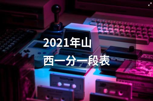 2021年山西一分一段表-第1张-游戏信息-龙启网