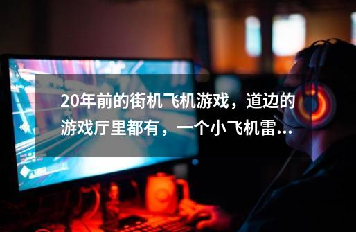 20年前的街机飞机游戏，道边的游戏厅里都有，一个小飞机雷有两种，一种是一个大宝剑，另一种是金黄色的龙-第1张-游戏信息-龙启网