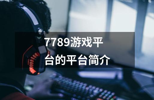 7789游戏平台的平台简介-第1张-游戏信息-龙启网
