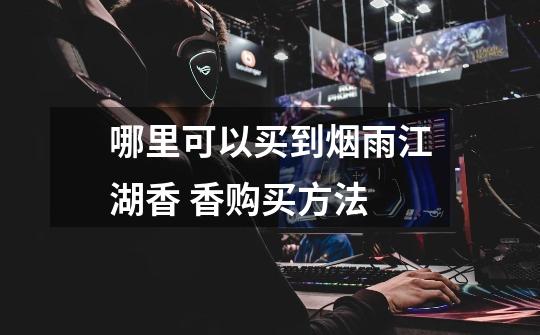 哪里可以买到烟雨江湖香 香购买方法-第1张-游戏信息-龙启网