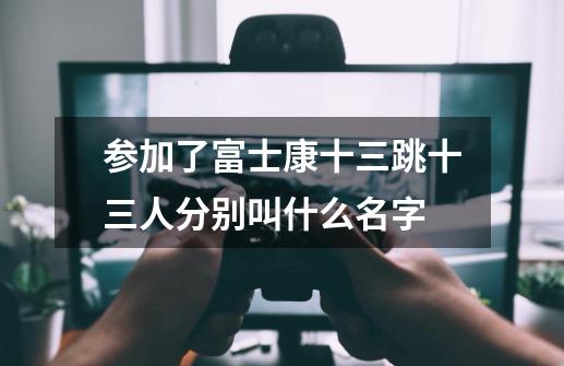 参加了富士康十三跳十三人分别叫什么名字-第1张-游戏信息-龙启网