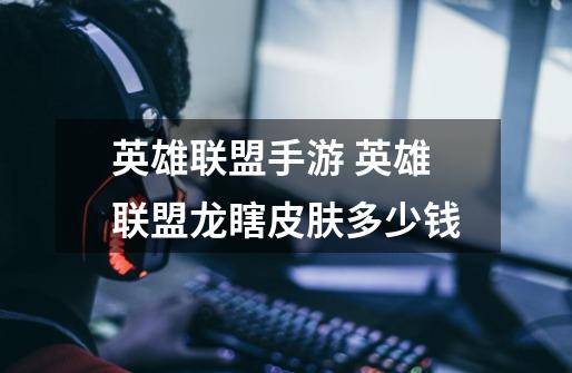 英雄联盟手游 英雄联盟龙瞎皮肤多少钱-第1张-游戏信息-龙启网
