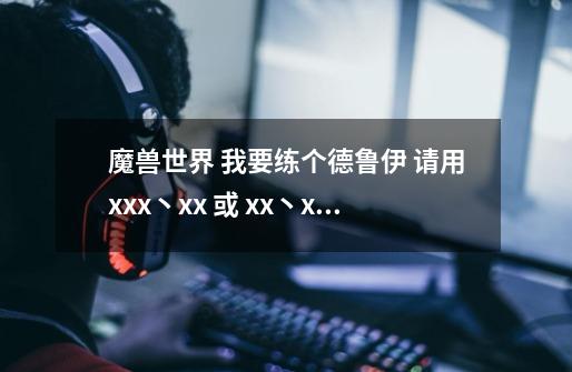 魔兽世界 我要练个德鲁伊 请用xxx丶xx 或 xx丶xxx 帮我取个名字 不要英文的 谢谢大家帮帮忙拉-第1张-游戏信息-龙启网
