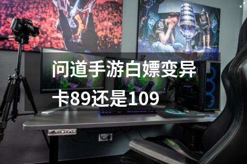 问道手游白嫖变异卡89还是109-第1张-游戏信息-龙启网