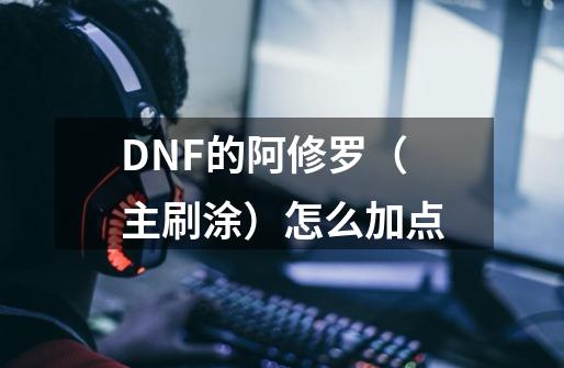 DNF的阿修罗(主刷涂)怎么加点-第1张-游戏信息-龙启网