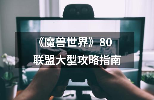 《魔兽世界》8.0联盟大型攻略指南-第1张-游戏信息-龙启网