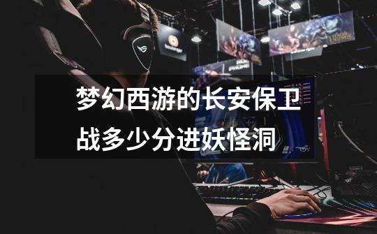 梦幻西游的长安保卫战多少分进妖怪洞-第1张-游戏信息-龙启网
