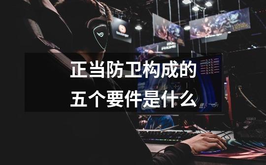 正当防卫构成的五个要件是什么-第1张-游戏信息-龙启网